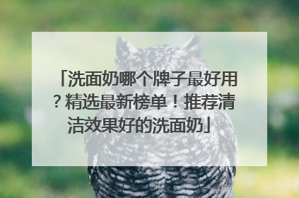 洗面奶哪个牌子最好用？精选最新榜单！推荐清洁效果好的洗面奶
