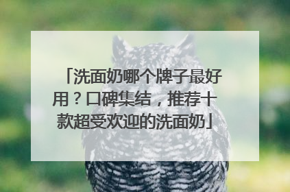 洗面奶哪个牌子最好用？口碑集结，推荐十款超受欢迎的洗面奶