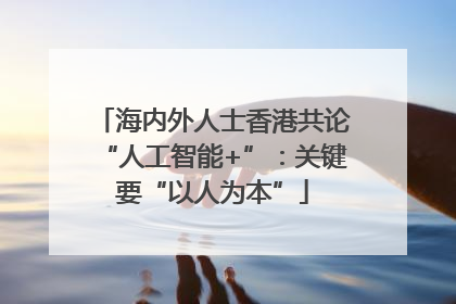 海内外人士香港共论“人工智能+”：关键要“以人为本”