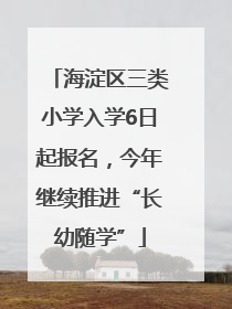 海淀区三类小学入学6日起报名，今年继续推进“长幼随学”