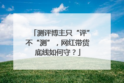测评博主只“评”不“测”，网红带货底线如何守？