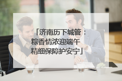 济南历下城管：粽香情浓迎端午 精细保障护安宁