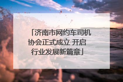 济南市网约车司机协会正式成立 开启行业发展新篇章