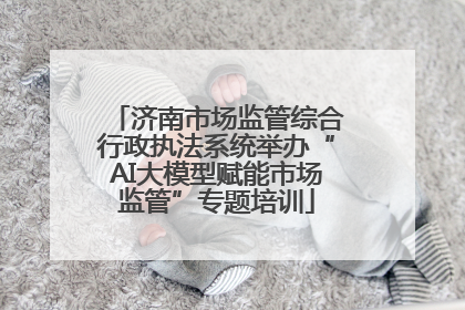 济南市场监管综合行政执法系统举办“AI大模型赋能市场监管”专题培训