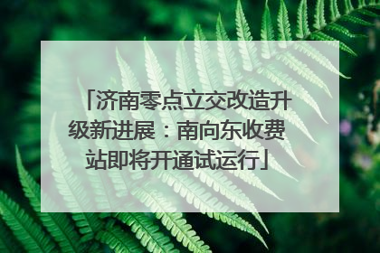 济南零点立交改造升级新进展：南向东收费站即将开通试运行