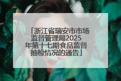 浙江省瑞安市市场监督管理局2025年第十七期食品监督抽检情况的通告