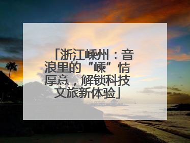 浙江嵊州：音浪里的“嵊”情厚意，解锁科技文旅新体验