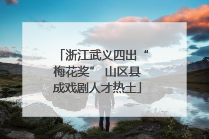 浙江武义四出“梅花奖” 山区县成戏剧人才热土
