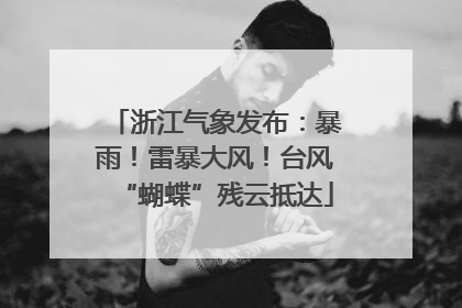 浙江气象发布：暴雨！雷暴大风！台风“蝴蝶”残云抵达