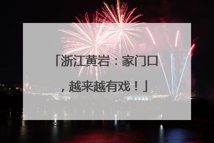 浙江黄岩：家门口，越来越有戏！