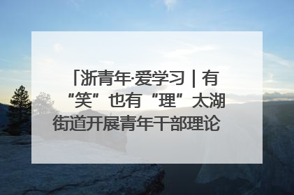 浙青年·爱学习｜有“笑”也有“理”太湖街道开展青年干部理论宣讲“开放麦”