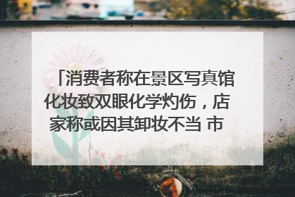 消费者称在景区写真馆化妆致双眼化学灼伤，店家称或因其卸妆不当 市场监管部门介入