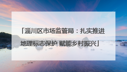 淄川区市场监管局：扎实推进地理标志保护 赋能乡村振兴