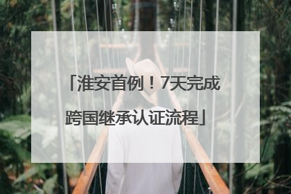 淮安首例！7天完成跨国继承认证流程