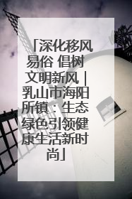 深化移风易俗 倡树文明新风｜乳山市海阳所镇：生态绿色引领健康生活新时尚