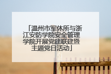 温州市军休所与浙江安防学院安全管理学院开展党建联建暨主题党日活动