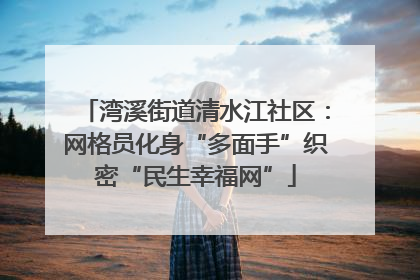 湾溪街道清水江社区：网格员化身“多面手”织密“民生幸福网”