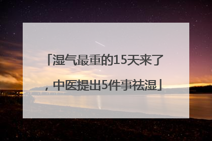 湿气最重的15天来了，中医提出5件事祛湿