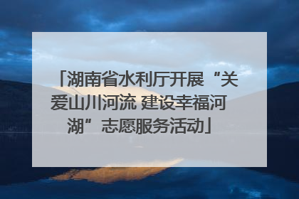 湖南省水利厅开展“关爱山川河流 建设幸福河湖”志愿服务活动