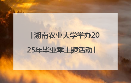 湖南农业大学举办2025年毕业季主题活动