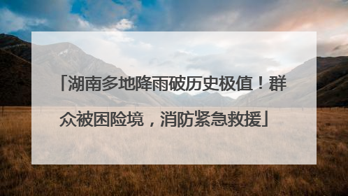 湖南多地降雨破历史极值！群众被困险境，消防紧急救援