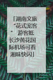 湖南文旅“花式宠客” 游客抵长沙黄花国际机场可看湘味快闪