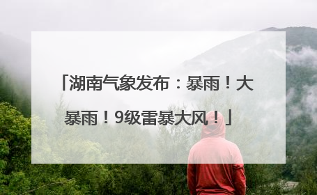 湖南气象发布：暴雨！大暴雨！9级雷暴大风！