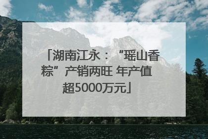 湖南江永：“瑶山香粽”产销两旺 年产值超5000万元