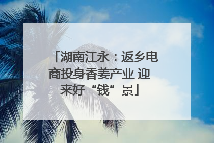 湖南江永：返乡电商投身香姜产业 迎来好“钱”景