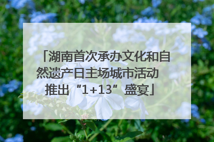 湖南首次承办文化和自然遗产日主场城市活动 推出“1+13”盛宴