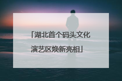 湖北首个码头文化演艺区焕新亮相