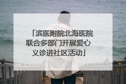 滨医附院北海医院联合多部门开展爱心义诊进社区活动