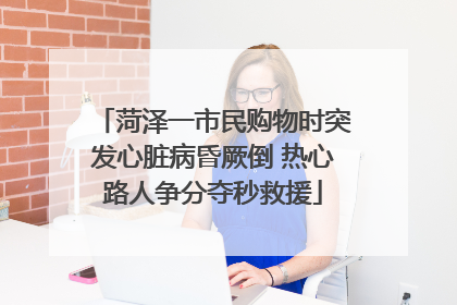 菏泽一市民购物时突发心脏病昏厥倒 热心路人争分夺秒救援