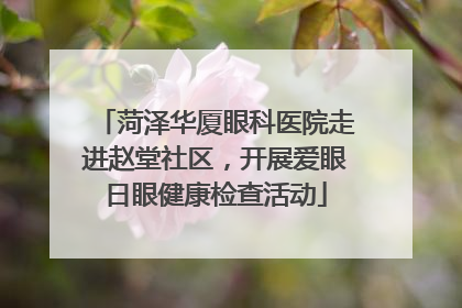 菏泽华厦眼科医院走进赵堂社区，开展爱眼日眼健康检查活动