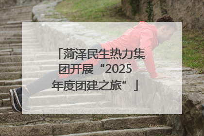 菏泽民生热力集团开展“2025年度团建之旅”