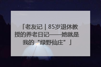 老友记｜85岁退休教授的养老日记——她就是我的“绿野仙庄”