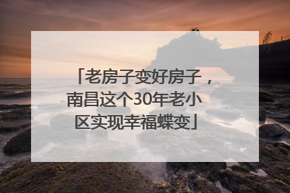 老房子变好房子，南昌这个30年老小区实现幸福蝶变