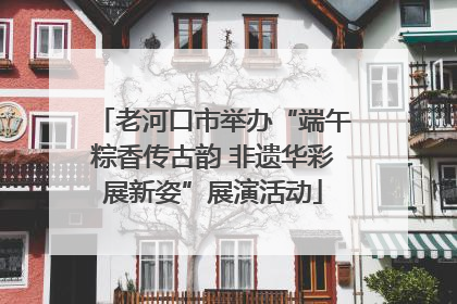 老河口市举办“端午粽香传古韵 非遗华彩展新姿”展演活动