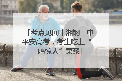 考点见闻｜湘钢一中平安高考，考生吃上“一鸣惊人”菜系