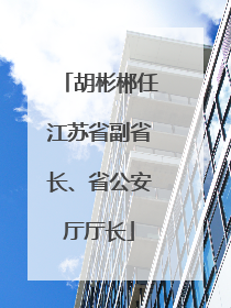 胡彬郴任江苏省副省长、省公安厅厅长