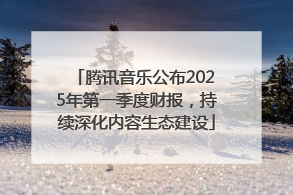 腾讯音乐公布2025年第一季度财报，持续深化内容生态建设
