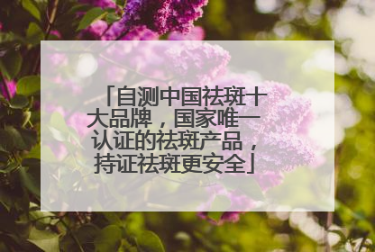 自测中国祛斑十大品牌，国家唯一认证的祛斑产品，持证祛斑更安全