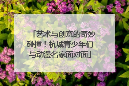 艺术与创意的奇妙碰撞！杭城青少年们与动漫名家面对面