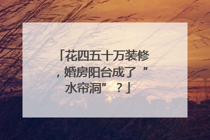 花四五十万装修，婚房阳台成了“水帘洞”？