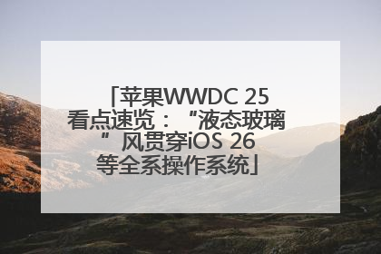 苹果WWDC 25看点速览：“液态玻璃”风贯穿iOS 26等全系操作系统
