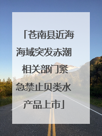 苍南县近海海域突发赤潮 相关部门紧急禁止贝类水产品上市