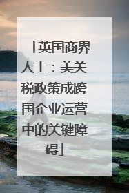 英国商界人士：美关税政策成跨国企业运营中的关键障碍