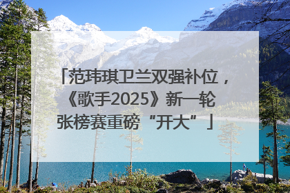 范玮琪卫兰双强补位，《歌手2025》新一轮张榜赛重磅“开大”