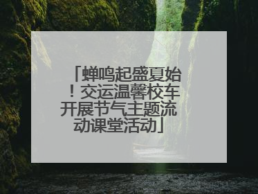蝉鸣起盛夏始！交运温馨校车开展节气主题流动课堂活动