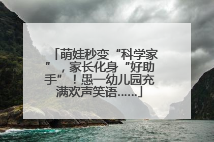 萌娃秒变“科学家”，家长化身“好助手”！愚一幼儿园充满欢声笑语……